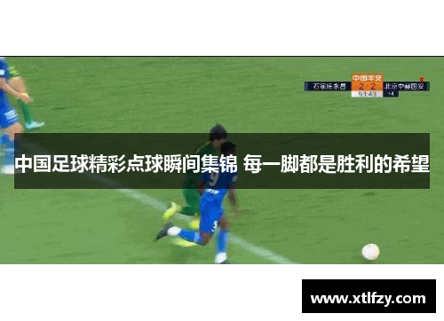 中国足球精彩点球瞬间集锦 每一脚都是胜利的希望